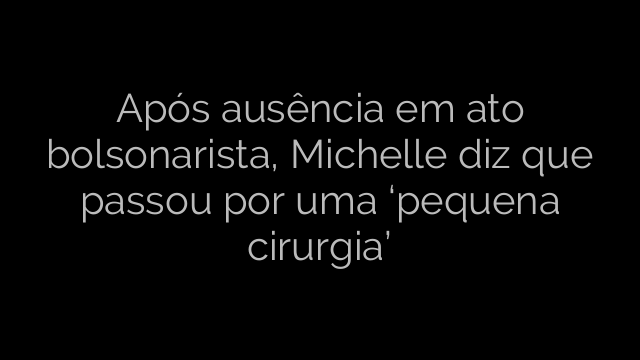 ​Após ausência em ato bolsonarista, Michelle diz que passou por uma ‘pequena cirurgia’ 